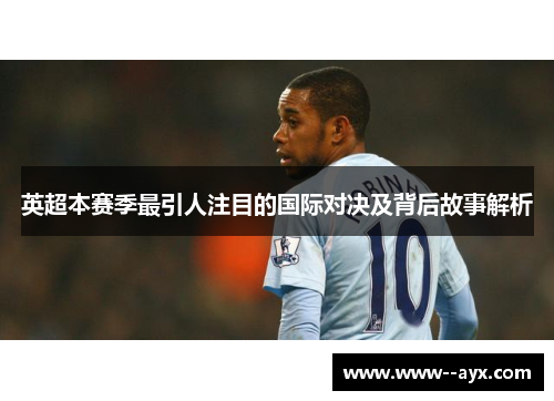 英超本赛季最引人注目的国际对决及背后故事解析