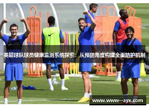 英超球队球员健康监测系统探索:从预防角度构建全面防护机制 英超球队球员健康监测系统探索:从预防角度构建全面防护机制
