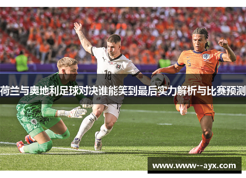 荷兰与奥地利足球对决谁能笑到最后实力解析与比赛预测 荷兰与奥地利足球对决谁能笑到最后实力解析与比赛预测