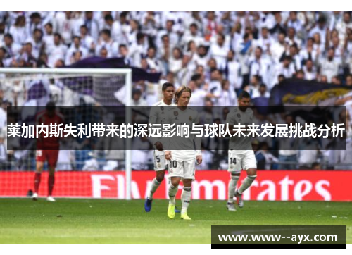 莱加内斯失利带来的深远影响与球队未来发展挑战分析 莱加内斯失利带来的深远影响与球队未来发展挑战分析