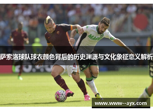 萨索洛球队球衣颜色背后的历史渊源与文化象征意义解析 萨索洛球队球衣颜色背后的历史渊源与文化象征意义解析
