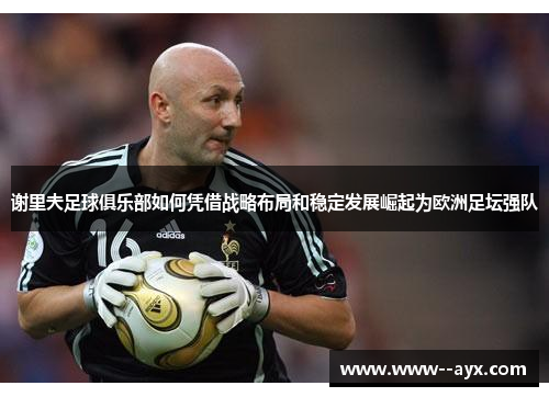 谢里夫足球俱乐部如何凭借战略布局和稳定发展崛起为欧洲足坛强队 谢里夫足球俱乐部如何凭借战略布局和稳定发展崛起为欧洲足坛强队