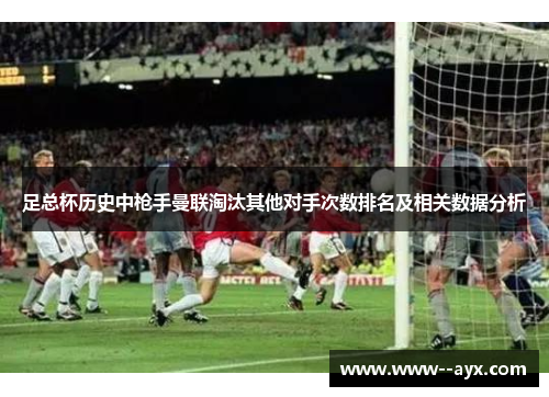 足总杯历史中枪手曼联淘汰其他对手次数排名及相关数据分析 足总杯历史中枪手曼联淘汰其他对手次数排名及相关数据分析