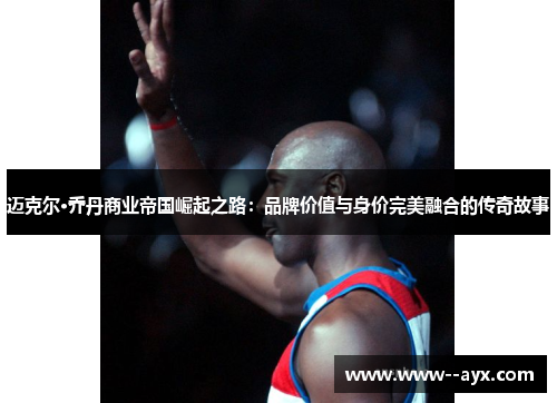 迈克尔·乔丹商业帝国崛起之路:品牌价值与身价完美融合的传奇故事 迈克尔·乔丹商业帝国崛起之路:品牌价值与身价完美融合的传奇故事