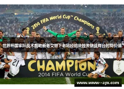 世界杯国家队战术前瞻新老交替下老将经验决胜关键战舞台时刻价值