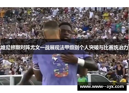维尼修斯对阵尤文一战展现法甲级别个人突破与比赛统治力