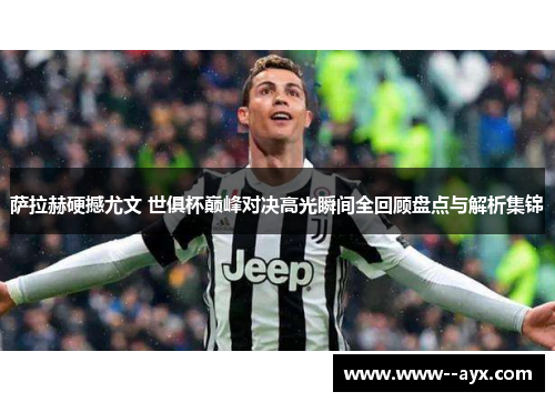 萨拉赫硬撼尤文 世俱杯巅峰对决高光瞬间全回顾盘点与解析集锦