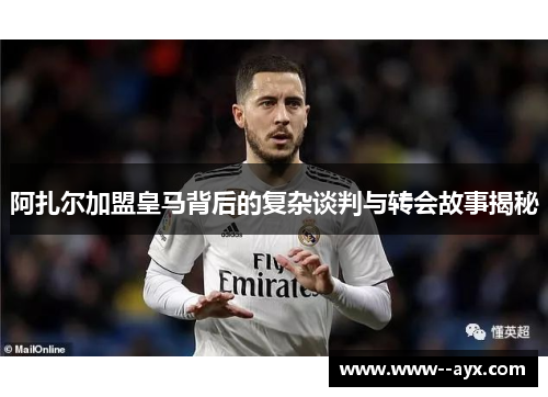 阿扎尔加盟皇马背后的复杂谈判与转会故事揭秘