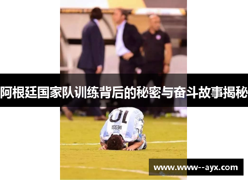 阿根廷国家队训练背后的秘密与奋斗故事揭秘