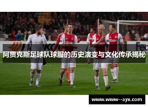 阿贾克斯足球队球服的历史演变与文化传承揭秘