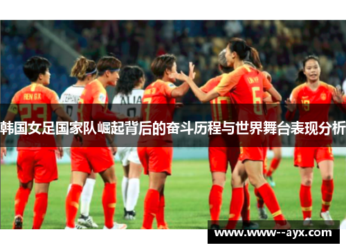 韩国女足国家队崛起背后的奋斗历程与世界舞台表现分析