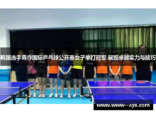 韩国选手勇夺国际乒乓球公开赛女子单打冠军 展现卓越实力与技巧