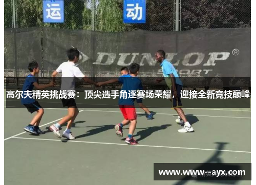 高尔夫精英挑战赛：顶尖选手角逐赛场荣耀，迎接全新竞技巅峰