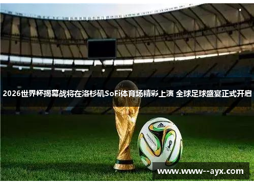 2026世界杯揭幕战将在洛杉矶SoFi体育场精彩上演 全球足球盛宴正式开启