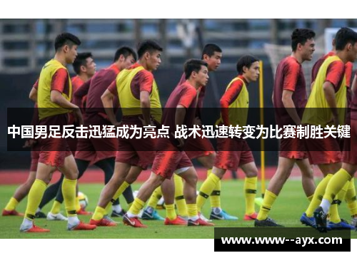 中国男足反击迅猛成为亮点 战术迅速转变为比赛制胜关键