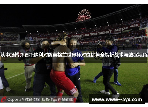 从中场博弈看托纳利对阵英格兰世界杯对位优势全解析战术与数据视角