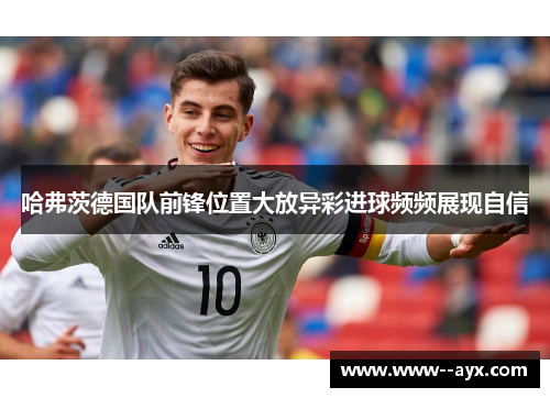 哈弗茨德国队前锋位置大放异彩进球频频展现自信