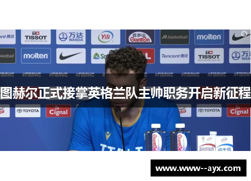 图赫尔正式接掌英格兰队主帅职务开启新征程