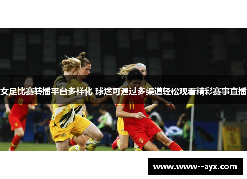 女足比赛转播平台多样化 球迷可通过多渠道轻松观看精彩赛事直播