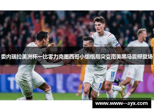 委内瑞拉美洲杯一比零力克墨西哥小组格局突变南美黑马震撼登场