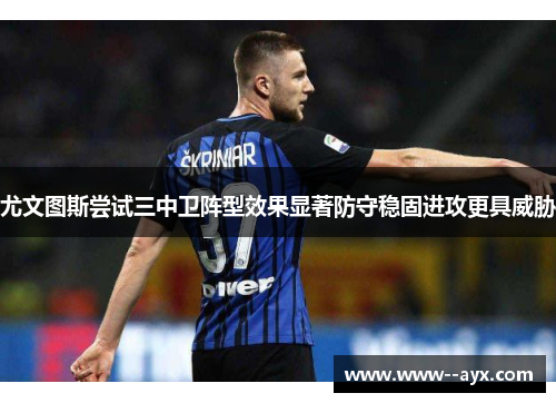 尤文图斯尝试三中卫阵型效果显著防守稳固进攻更具威胁