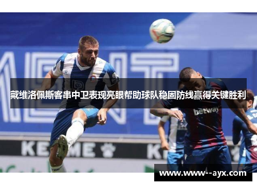 戴维洛佩斯客串中卫表现亮眼帮助球队稳固防线赢得关键胜利