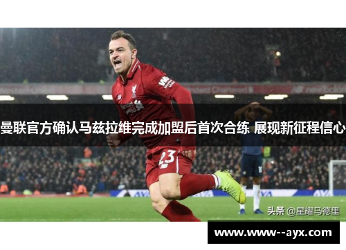 曼联官方确认马兹拉维完成加盟后首次合练 展现新征程信心