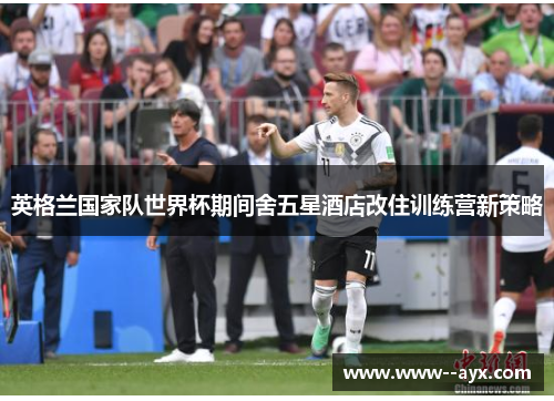 英格兰国家队世界杯期间舍五星酒店改住训练营新策略