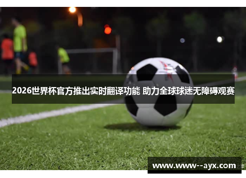2026世界杯官方推出实时翻译功能 助力全球球迷无障碍观赛