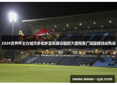 2026世界杯主办城市多伦多宣布建设临时大型观赛广场迎接球迷热潮