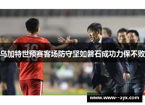 乌加特世预赛客场防守坚如磐石成功力保不败