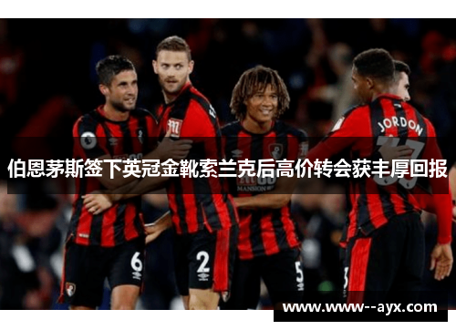 伯恩茅斯签下英冠金靴索兰克后高价转会获丰厚回报