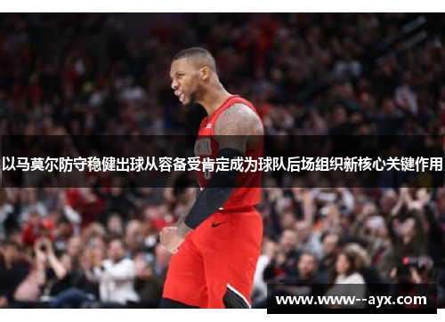 以马莫尔防守稳健出球从容备受肯定成为球队后场组织新核心关键作用