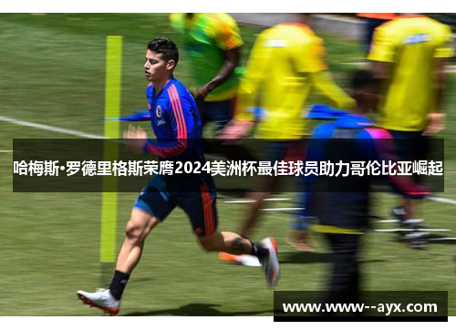 哈梅斯·罗德里格斯荣膺2024美洲杯最佳球员助力哥伦比亚崛起 哈梅斯·罗德里格斯荣膺2024美洲杯最佳球员助力哥伦比亚崛起
