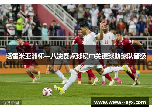 塔雷米亚洲杯一八决赛点球稳中关键球助球队晋级