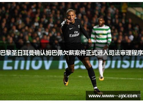 巴黎圣日耳曼确认姆巴佩欠薪案件正式进入司法审理程序