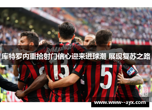 库特罗内重拾射门信心迎来进球潮 展现复苏之路