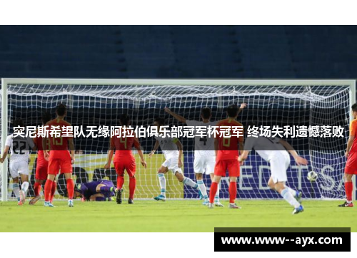 突尼斯希望队无缘阿拉伯俱乐部冠军杯冠军 终场失利遗憾落败 突尼斯希望队无缘阿拉伯俱乐部冠军杯冠军 终场失利遗憾落败
