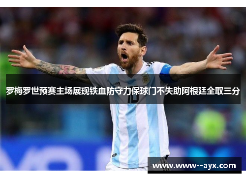 罗梅罗世预赛主场展现铁血防守力保球门不失助阿根廷全取三分