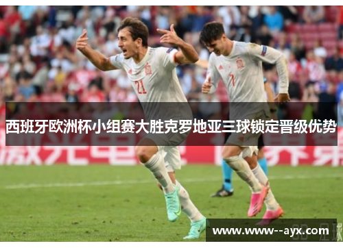 西班牙欧洲杯小组赛大胜克罗地亚三球锁定晋级优势 西班牙欧洲杯小组赛大胜克罗地亚三球锁定晋级优势