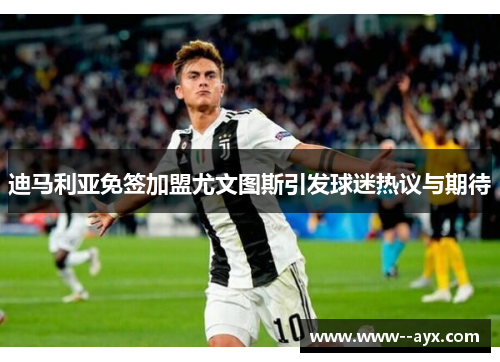 迪马利亚免签加盟尤文图斯引发球迷热议与期待 迪马利亚免签加盟尤文图斯引发球迷热议与期待