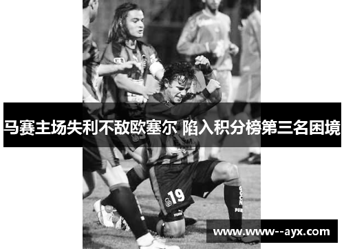 马赛主场失利不敌欧塞尔 陷入积分榜第三名困境 马赛主场失利不敌欧塞尔 陷入积分榜第三名困境