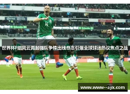世界杯F组风云再起强队争锋出线悬念引爆全球球迷热议焦点之战 世界杯F组风云再起强队争锋出线悬念引爆全球球迷热议焦点之战