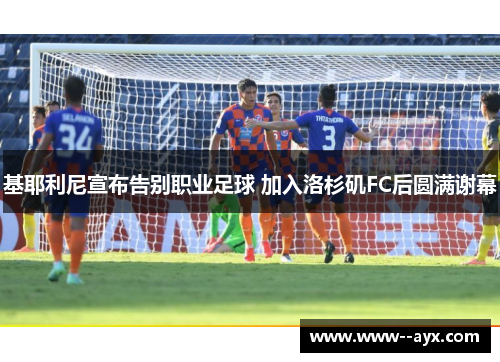 基耶利尼宣布告别职业足球 加入洛杉矶FC后圆满谢幕 基耶利尼宣布告别职业足球 加入洛杉矶FC后圆满谢幕