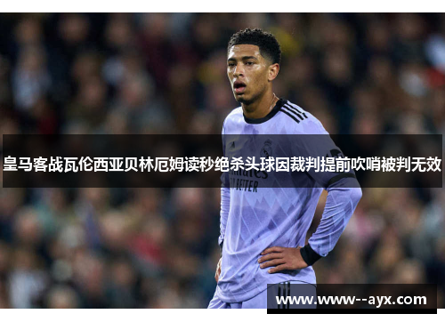 皇马客战瓦伦西亚贝林厄姆读秒绝杀头球因裁判提前吹哨被判无效