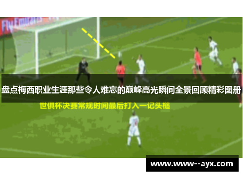 盘点梅西职业生涯那些令人难忘的巅峰高光瞬间全景回顾精彩图册